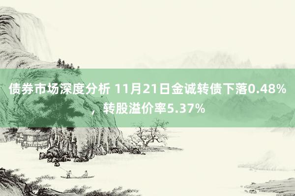 债券市场深度分析 11月21日金诚转债下落0.48%，转股溢价率5.37%