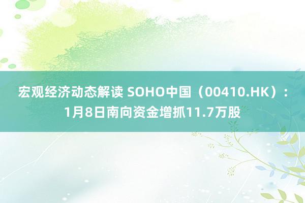 宏观经济动态解读 SOHO中国（00410.HK）：1月8日南向资金增抓11.7万股