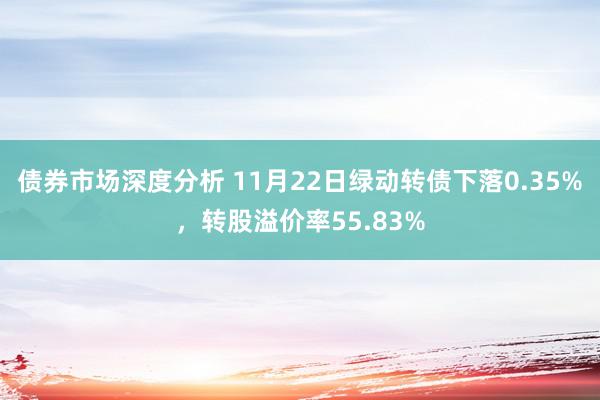 债券市场深度分析 11月22日绿动转债下落0.35%，转股溢价率55.83%