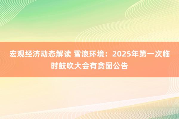 宏观经济动态解读 雪浪环境：2025年第一次临时鼓吹大会有贪图公告