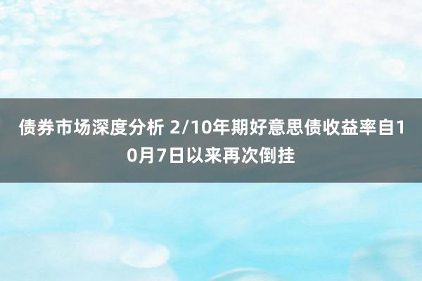 债券市场深度分析 2/10年期好意思债收益率自10月7日以来再次倒挂