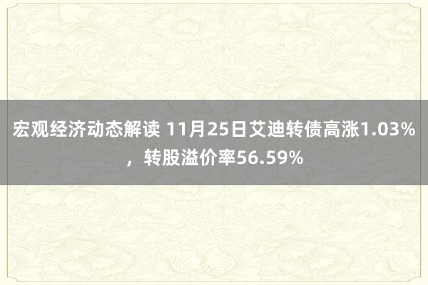 宏观经济动态解读 11月25日艾迪转债高涨1.03%，转股溢价率56.59%