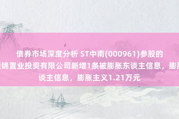 债券市场深度分析 ST中南(000961)参股的南京国资新城颐锦置业投资有限公司新增1条被膨胀东谈主信息，膨胀主义1.21万元