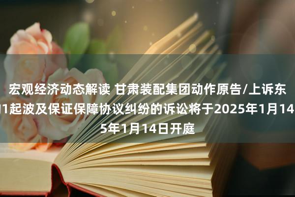 宏观经济动态解读 甘肃装配集团动作原告/上诉东谈主的1起波及保证保障协议纠纷的诉讼将于2025年1月14日开庭