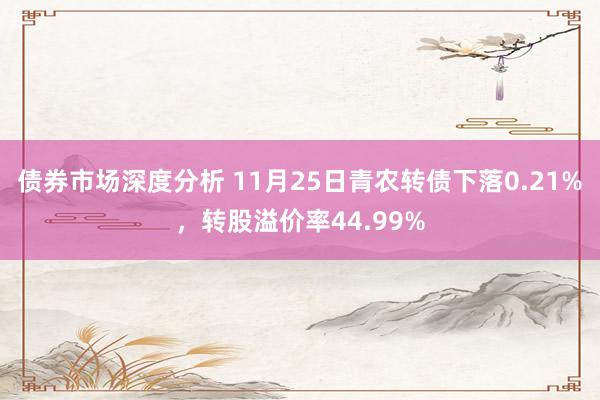 债券市场深度分析 11月25日青农转债下落0.21%，转股溢价率44.99%