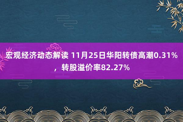 宏观经济动态解读 11月25日华阳转债高潮0.31%，转股溢价率82.27%