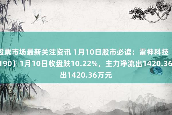 股票市场最新关注资讯 1月10日股市必读：雷神科技（872190）1月10日收盘跌10.22%，主力净流出1420.36万元