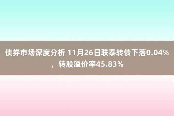 债券市场深度分析 11月26日联泰转债下落0.04%，转股溢价率45.83%