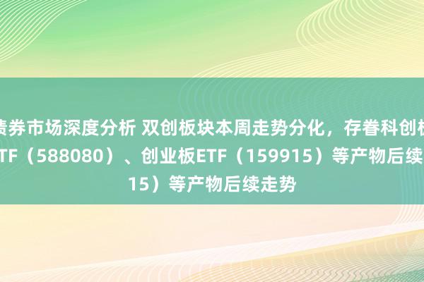 债券市场深度分析 双创板块本周走势分化，存眷科创板50ETF（588080）、创业板ETF（159915）等产物后续走势