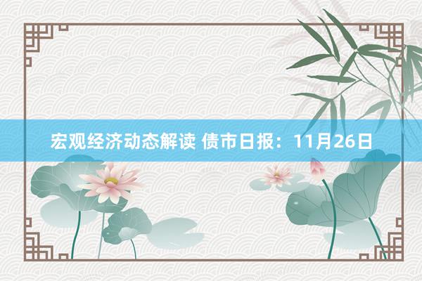 宏观经济动态解读 债市日报：11月26日