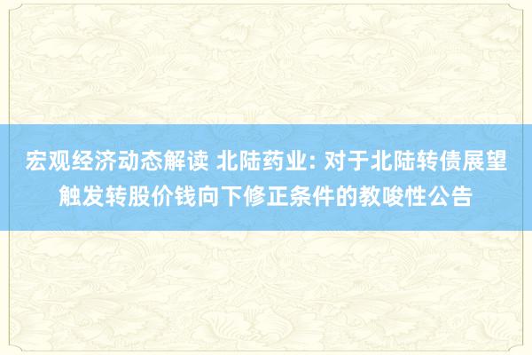 宏观经济动态解读 北陆药业: 对于北陆转债展望触发转股价钱向下修正条件的教唆性公告