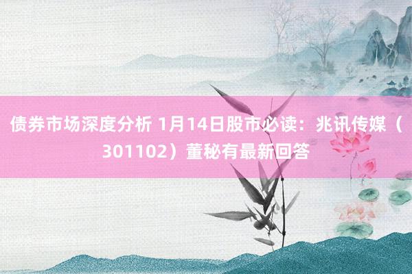 债券市场深度分析 1月14日股市必读：兆讯传媒（301102）董秘有最新回答