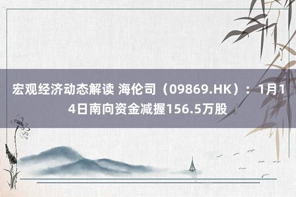 宏观经济动态解读 海伦司（09869.HK）：1月14日南向资金减握156.5万股