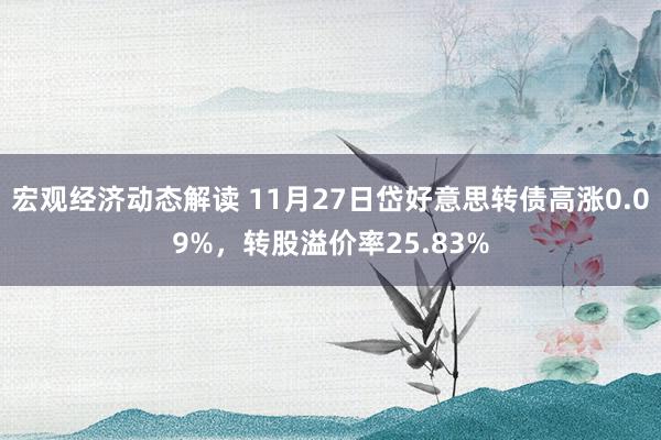 宏观经济动态解读 11月27日岱好意思转债高涨0.09%，转股溢价率25.83%