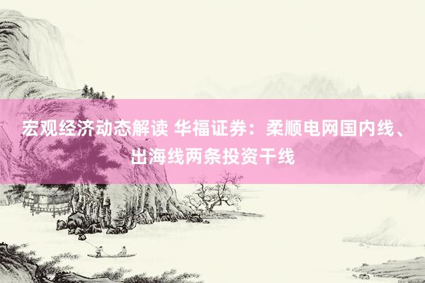 宏观经济动态解读 华福证券：柔顺电网国内线、出海线两条投资干线