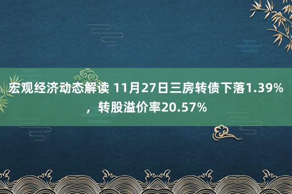 宏观经济动态解读 11月27日三房转债下落1.39%，转股溢价率20.57%