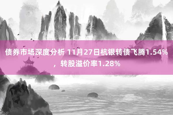 债券市场深度分析 11月27日杭银转债飞腾1.54%，转股溢价率1.28%