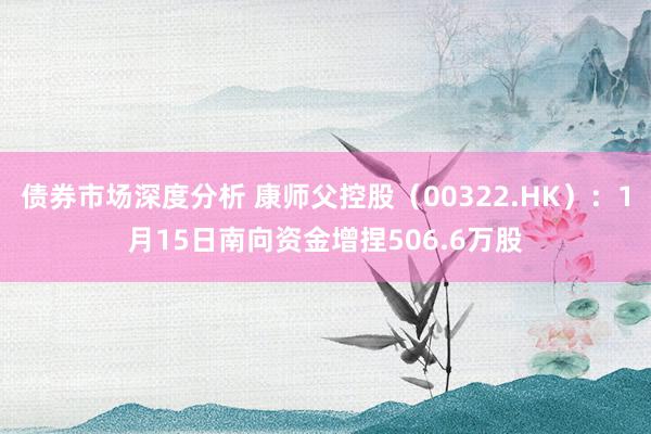 债券市场深度分析 康师父控股（00322.HK）：1月15日南向资金增捏506.6万股