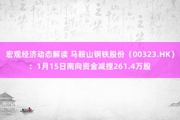 宏观经济动态解读 马鞍山钢铁股份（00323.HK）：1月15日南向资金减捏261.4万股