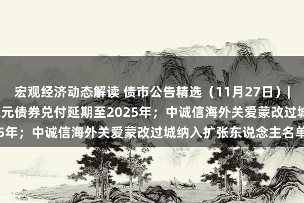 宏观经济动态解读 债市公告精选（11月27日）| 泛海控股2.21亿好意思元债券兑付延期至2025年；中诚信海外关爱蒙改过城纳入扩张东说念主名单