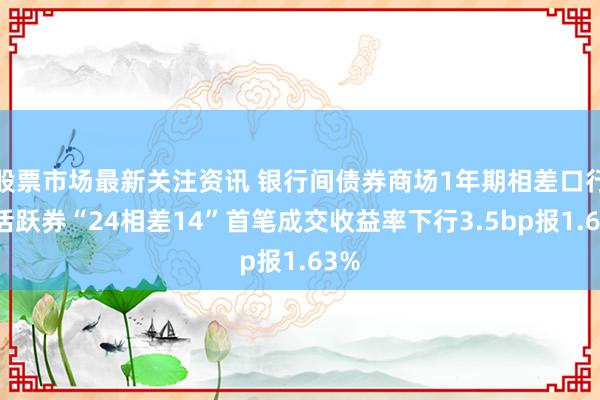 股票市场最新关注资讯 银行间债券商场1年期相差口行债活跃券“24相差14”首笔成交收益率下行3.5bp报1.63%