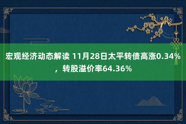 宏观经济动态解读 11月28日太平转债高涨0.34%，转股溢价率64.36%