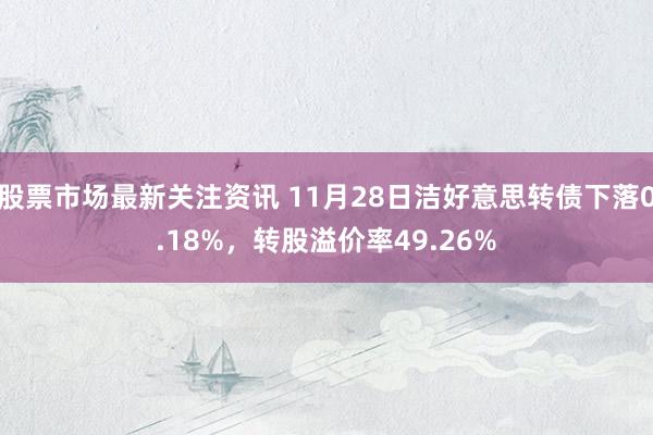 股票市场最新关注资讯 11月28日洁好意思转债下落0.18%，转股溢价率49.26%