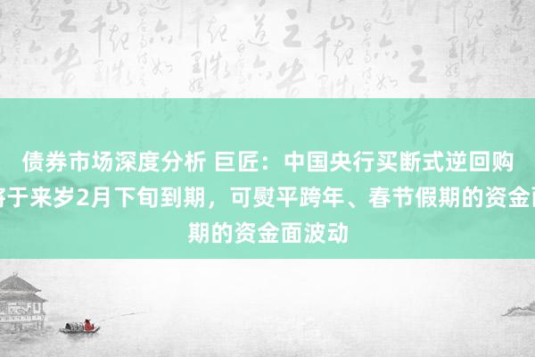 债券市场深度分析 巨匠：中国央行买断式逆回购操作将于来岁2月下旬到期，可熨平跨年、春节假期的资金面波动