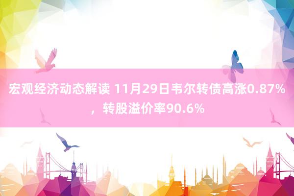 宏观经济动态解读 11月29日韦尔转债高涨0.87%，转股溢价率90.6%