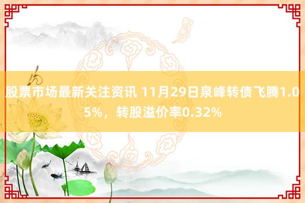 股票市场最新关注资讯 11月29日泉峰转债飞腾1.05%，转股溢价率0.32%