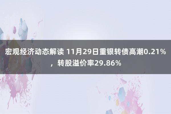 宏观经济动态解读 11月29日重银转债高潮0.21%，转股溢价率29.86%