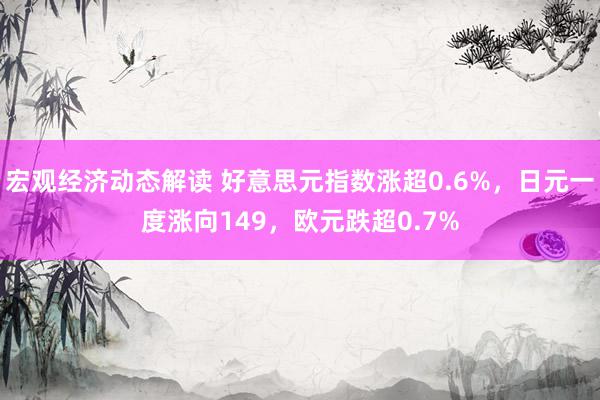 宏观经济动态解读 好意思元指数涨超0.6%，日元一度涨向149，欧元跌超0.7%