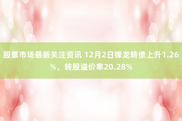 股票市场最新关注资讯 12月2日锋龙转债上升1.26%，转股溢价率20.28%