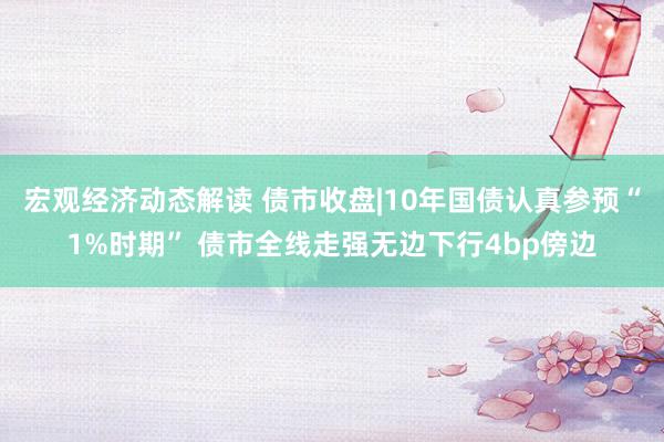 宏观经济动态解读 债市收盘|10年国债认真参预“1%时期” 债市全线走强无边下行4bp傍边