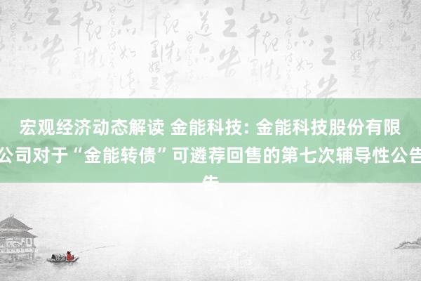 宏观经济动态解读 金能科技: 金能科技股份有限公司对于“金能转债”可遴荐回售的第七次辅导性公告