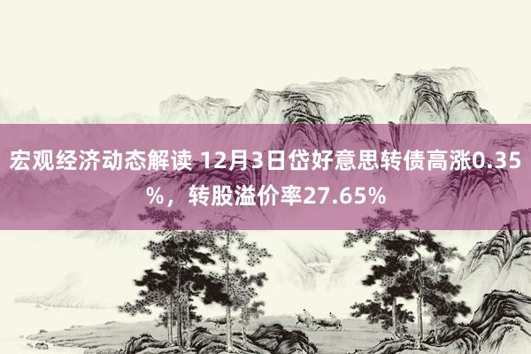 宏观经济动态解读 12月3日岱好意思转债高涨0.35%，转股溢价率27.65%