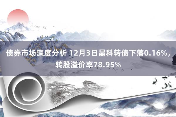 债券市场深度分析 12月3日晶科转债下落0.16%，转股溢价率78.95%