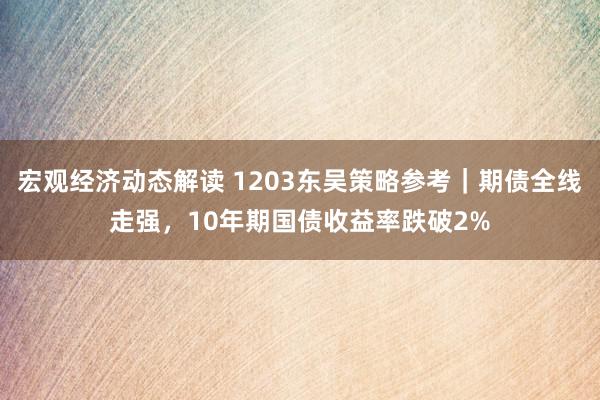 宏观经济动态解读 1203东吴策略参考｜期债全线走强，10年期国债收益率跌破2%