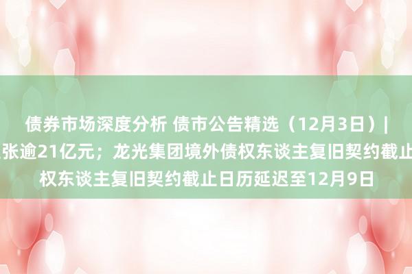 债券市场深度分析 债市公告精选（12月3日）|正荣地产触及施行主张逾21亿元；龙光集团境外债权东谈主复旧契约截止日历延迟至12月9日