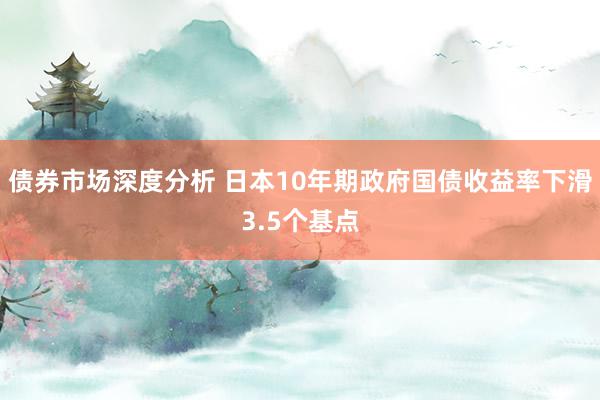 债券市场深度分析 日本10年期政府国债收益率下滑3.5个基点