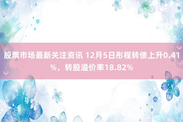 股票市场最新关注资讯 12月5日彤程转债上升0.41%，转股溢价率18.82%