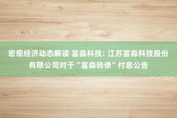 宏观经济动态解读 富淼科技: 江苏富淼科技股份有限公司对于“富淼转债”付息公告