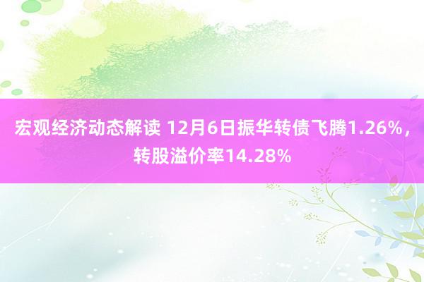 宏观经济动态解读 12月6日振华转债飞腾1.26%，转股溢价率14.28%