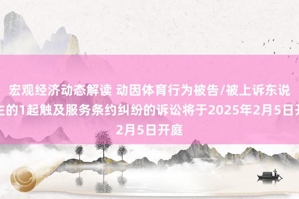 宏观经济动态解读 动因体育行为被告/被上诉东说念主的1起触及服务条约纠纷的诉讼将于2025年2月5日开庭