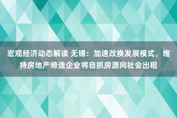 宏观经济动态解读 无锡：加速改换发展模式，维持房地产缔造企业将自抓房源向社会出租