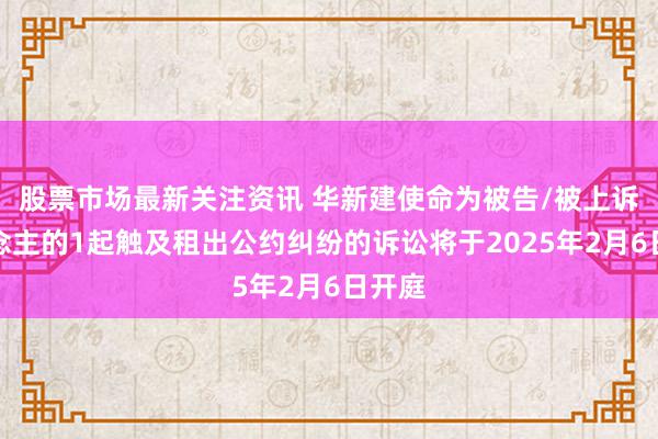 股票市场最新关注资讯 华新建使命为被告/被上诉东说念主的1起触及租出公约纠纷的诉讼将于2025年2月6日开庭