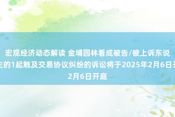 宏观经济动态解读 金埔园林看成被告/被上诉东说念主的1起触及交易协议纠纷的诉讼将于2025年2月6日开庭