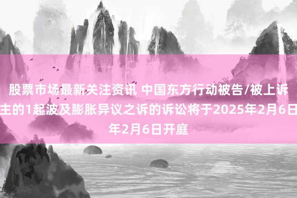 股票市场最新关注资讯 中国东方行动被告/被上诉东谈主的1起波及膨胀异议之诉的诉讼将于2025年2月6日开庭