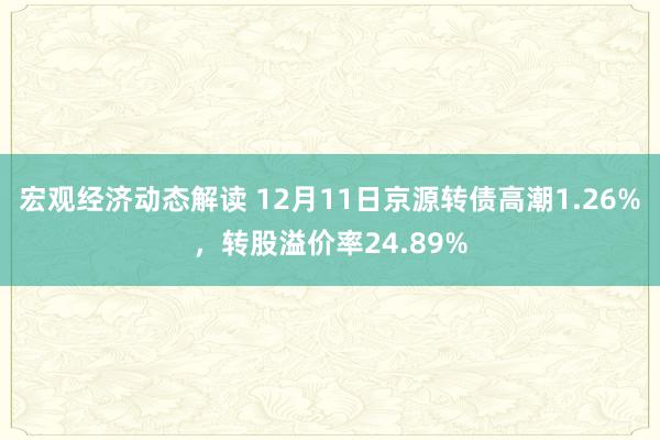 宏观经济动态解读 12月11日京源转债高潮1.26%，转股溢价率24.89%