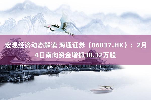 宏观经济动态解读 海通证券（06837.HK）：2月4日南向资金增抓38.32万股